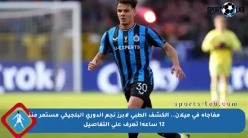 مفاجأة في ميلان.. الكشف الطبي لأبرز نجم الدوري البلجيكي مستمر منذ 12 ساعة! تعرف على التفاصيل